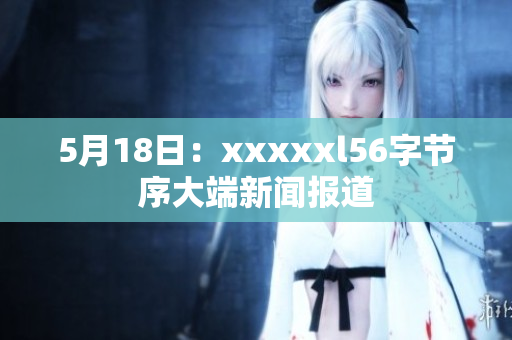 5月18日：xxxxxl56字节序大端新闻报道