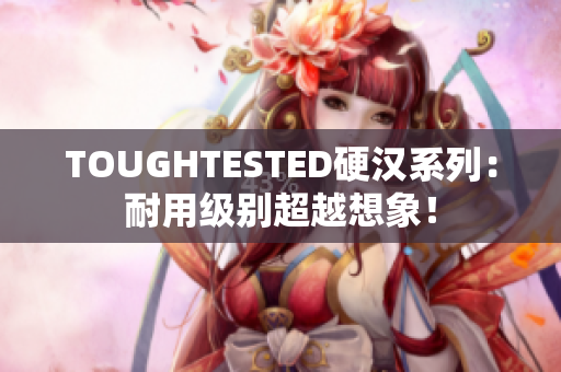 TOUGHTESTED硬汉系列：耐用级别超越想象！