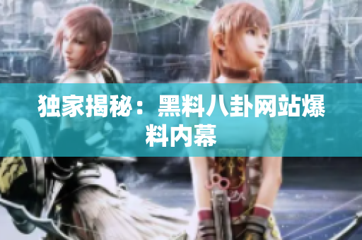 独家揭秘：黑料八卦网站爆料内幕
