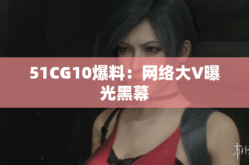 51CG10爆料：网络大V曝光黑幕