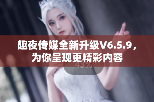 趣夜传媒全新升级V6.5.9，为你呈现更精彩内容