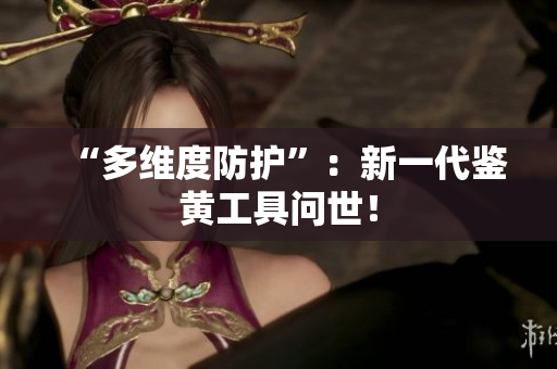 “多维度防护”：新一代鉴黄工具问世！
