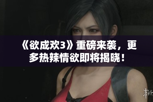 《欲成欢3》重磅来袭，更多热辣情欲即将揭晓！