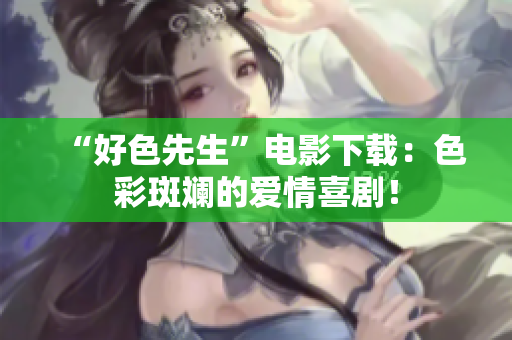 “好色先生”电影下载：色彩斑斓的爱情喜剧！