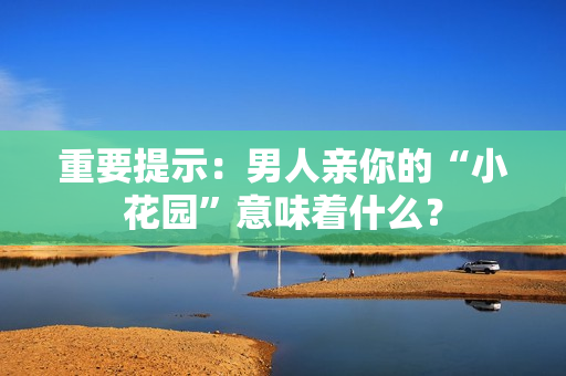 重要提示：男人亲你的“小花园”意味着什么？