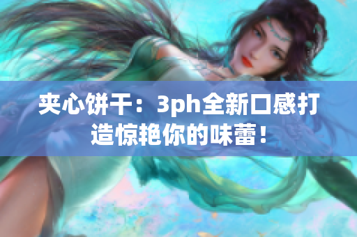 夹心饼干：3ph全新口感打造惊艳你的味蕾！