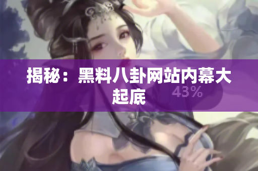 揭秘：黑料八卦网站内幕大起底