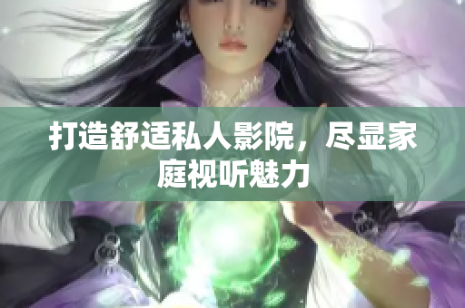 打造舒适私人影院，尽显家庭视听魅力