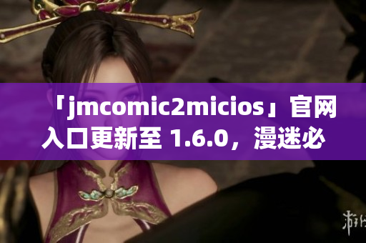 「jmcomic2micios」官网入口更新至 1.6.0，漫迷必备！