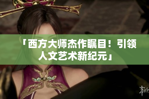 「西方大师杰作瞩目！引领人文艺术新纪元」