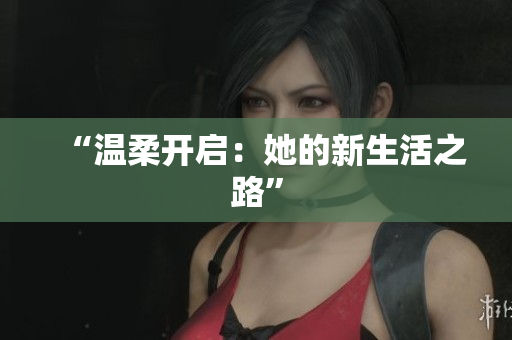 “温柔开启：她的新生活之路”
