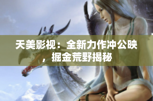 天美影视：全新力作冲公映，掘金荒野揭秘