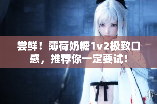 尝鲜！薄荷奶糖1v2极致口感，推荐你一定要试！