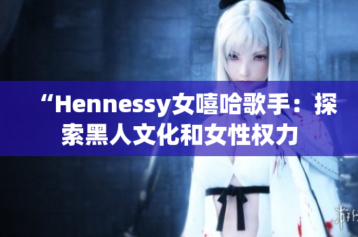 “Hennessy女嘻哈歌手：探索黑人文化和女性权力
