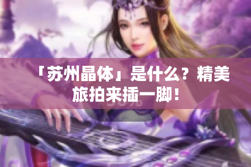 「苏州晶体」是什么？精美旅拍来插一脚！