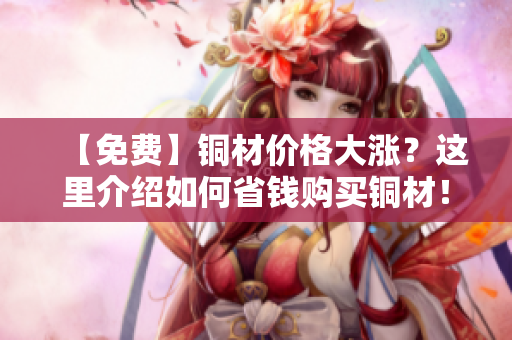 【免费】铜材价格大涨？这里介绍如何省钱购买铜材！