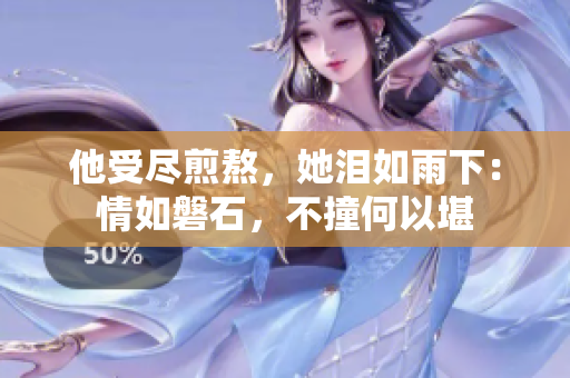 他受尽煎熬，她泪如雨下：情如磐石，不撞何以堪