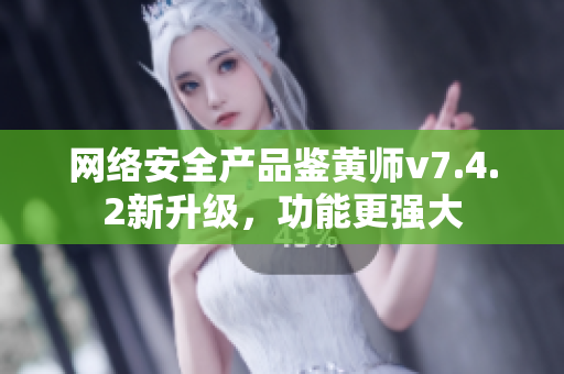 网络安全产品鉴黄师v7.4.2新升级，功能更强大
