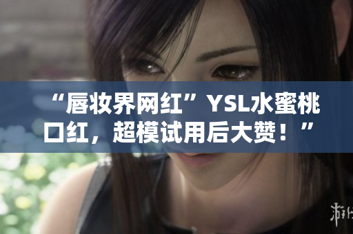 “唇妆界网红”YSL水蜜桃口红，超模试用后大赞！”