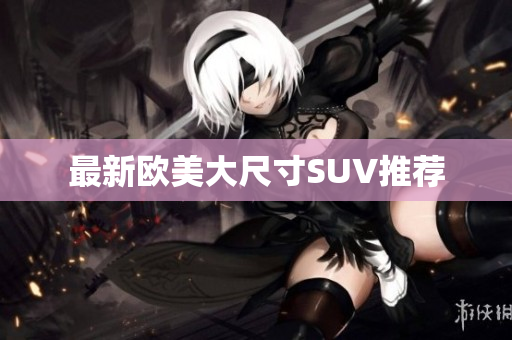 最新欧美大尺寸SUV推荐
