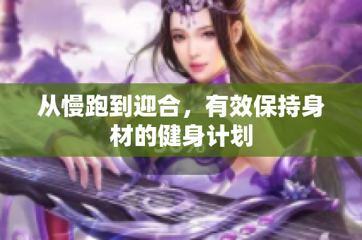 从慢跑到迎合，有效保持身材的健身计划