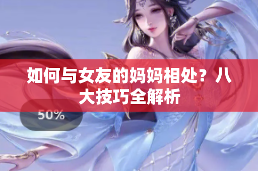 如何与女友的妈妈相处？八大技巧全解析