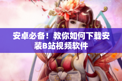 安卓必备！教你如何下载安装B站视频软件
