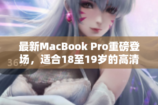 最新MacBook Pro重磅登场，适合18至19岁的高清需求
