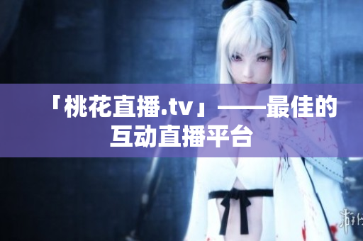 「桃花直播.tv」——最佳的互动直播平台