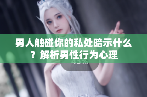 男人触碰你的私处暗示什么？解析男性行为心理