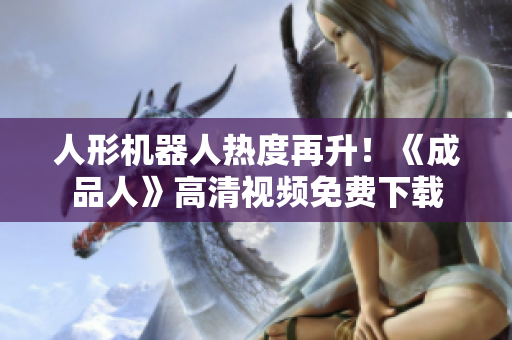 人形机器人热度再升！《成品人》高清视频免费下载