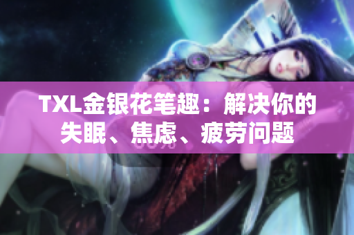 TXL金银花笔趣：解决你的失眠、焦虑、疲劳问题