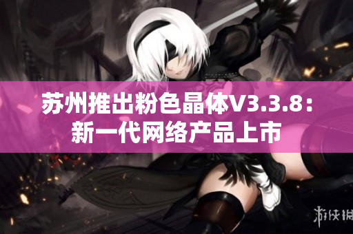 苏州推出粉色晶体V3.3.8：新一代网络产品上市