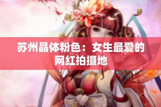 苏州晶体粉色：女生最爱的网红拍摄地