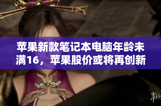 苹果新款笔记本电脑年龄未满16，苹果股价或将再创新高