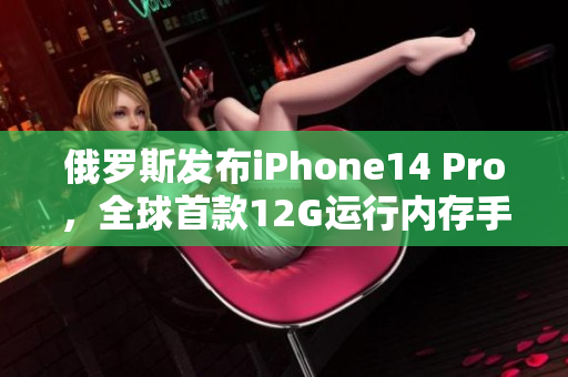 俄罗斯发布iPhone14 Pro，全球首款12G运行内存手机