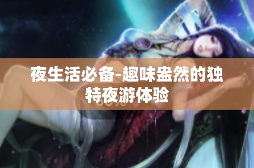夜生活必备-趣味盎然的独特夜游体验