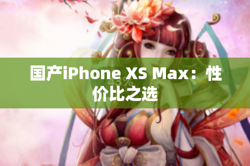 国产iPhone XS Max：性价比之选