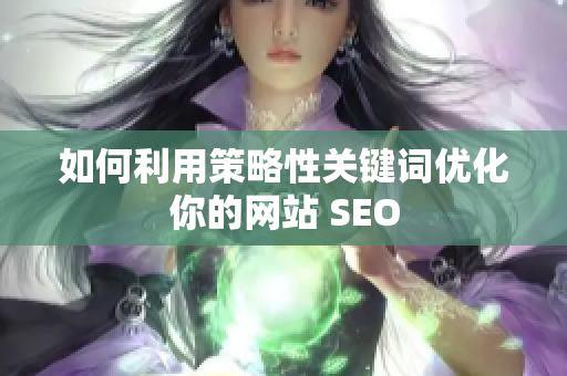如何利用策略性关键词优化你的网站 SEO