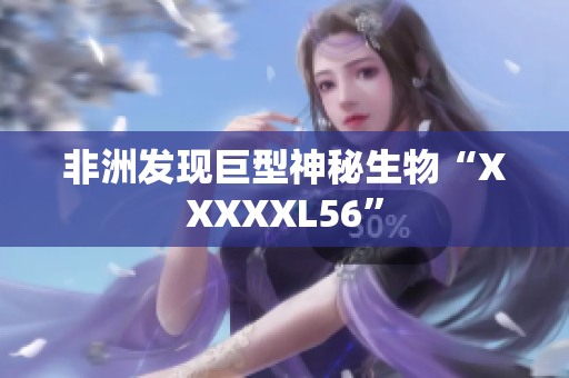 非洲发现巨型神秘生物“XXXXXL56”
