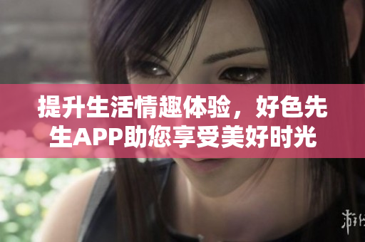 提升生活情趣体验，好色先生APP助您享受美好时光