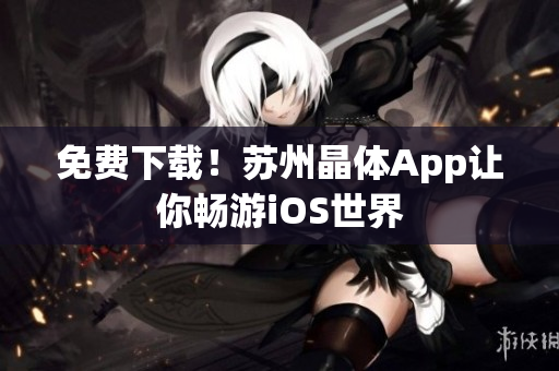 免费下载！苏州晶体App让你畅游iOS世界