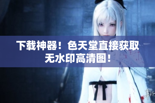 下载神器！色天堂直接获取无水印高清图！