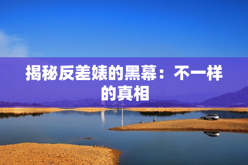 揭秘反差婊的黑幕：不一样的真相