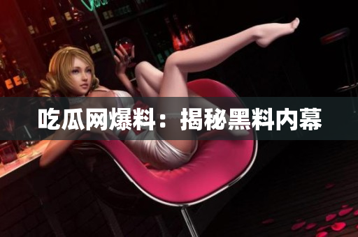 吃瓜网爆料：揭秘黑料内幕