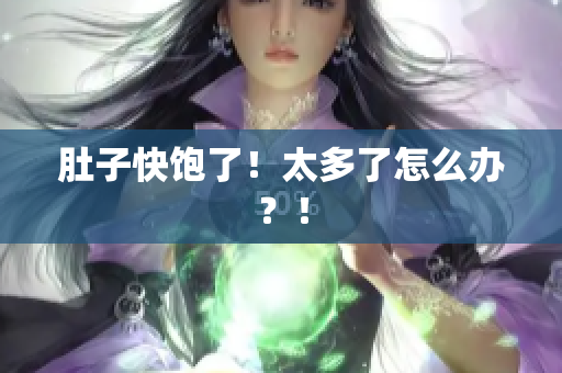 肚子快饱了！太多了怎么办？！