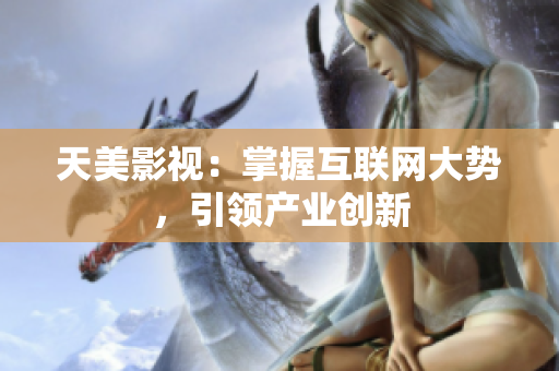 天美影视：掌握互联网大势，引领产业创新