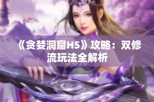 《贪婪洞窟H5》攻略：双修流玩法全解析