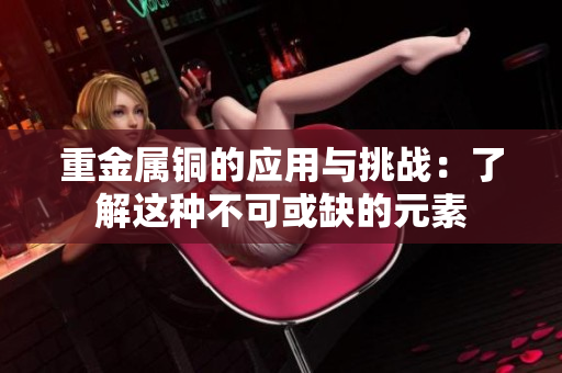 重金属铜的应用与挑战：了解这种不可或缺的元素