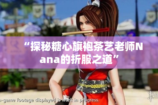 “探秘糖心旗袍茶艺老师Nana的折服之道”